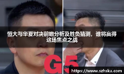 恒大与华夏对决前瞻分析及胜负猜测，谁将赢得这场焦点之战